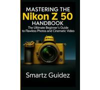 MASTERING THE NIKON Z 50 HANDBOOK: The Ultimate Beginner's Guide to Flawless Photos and Cinematic Video