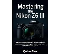 Mastering the Nikon Z6 III: A Practical Guide to Camera Settings, Shooting Techniques, and Unlocking the Full Power of Nikon’s Hybrid Mirrorless System