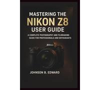 MASTERING THE NIKON Z8 USER GUIDE: A Complete Photography and Filmmaking Guide for Professionals and Enthusiasts