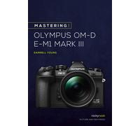 Mastering The Olympus Om-D E-M1 Mark Iii