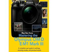 Mastering the Olympus OM - D E - M1 Mark III: A complete user Guide to settings, shooting modes, and pro - Level Results