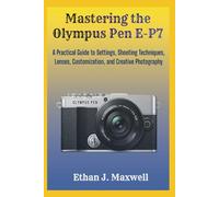 Mastering the Olympus Pen E-P7: A Practical Guide to Settings, Shooting Techniques, Lenses, Customization, and Creative Photography