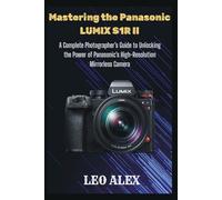 Mastering the Panasonic LUMIX S1R II: A Complete Photographer’s Guide to Unlocking the Power of Panasonic’s High-Resolution Mirrorless Camera
