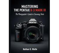 MASTERING THE PENTAX K-3 MARK III: The Photographer’s Guide to Stunning Shots