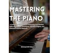 Mastering the Piano: A Comprehensive Guide to Enhancing Your Musical Skills with Proven Techniques, Valuable Insights, and Effective Practice Methods