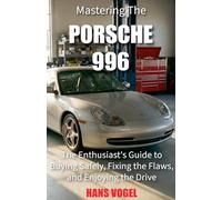 Mastering the Porsche 996: The Enthusiast's Guide to Buying Safely, Fixing the Flaws, and Enjoying the Drive