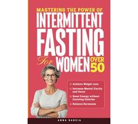 Mastering the Power of Intermittent Fasting for Women Over 50: Create a Sustainable Lifestyle to Boost Energy and Burn Fat without Counting Calories to Achieve Increased Mental Clarity and Focus
