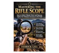Mastering the Rifle Scope: How to Select, Mount, Zero, and Operate Optics for Ultimate Accuracy in the Field
