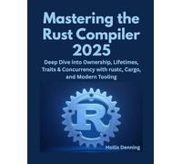 Mastering the Rust Compiler 2025: Deep Dive into Ownership, Lifetimes, Traits & Concurrency with rustc, Cargo, and Modern Tooling