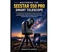 MASTERING THE SEESTAR S50 PRO SMART TELESCOPE: A Complete Step-by-Step Guide to Setup, App Control, Astrophotography, Deep-Sky Imaging, Smart Observation, Image Stacking, and Troubleshooting