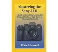 Mastering the Sony A1 II: A Complete User Guide with Setup Instructions, Mean Settings, Autofocus Tips, and Step-by-Step Help for Photography and Video Recording