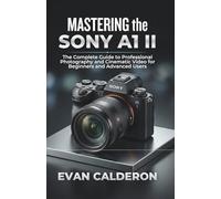 MASTERING the SONY A1 II: The Complete Guide to Professional Photography and Cinematic Video for Beginners and Advanced Users