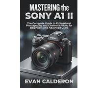 MASTERING the SONY A1 II: The Complete Guide to Professional Photography and Cinematic Video for Beginners and Advanced Users