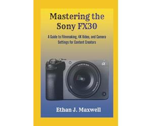 Mastering the Sony FX30: A Guide to Filmmaking, 4K Video, and Camera Settings for Content Creators