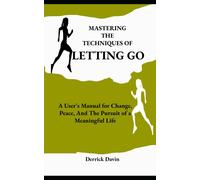 Mastering The Techniques Of Letting Go: A User's Manual For Change, Peace, And The Pursuit Of A Meaningful Life