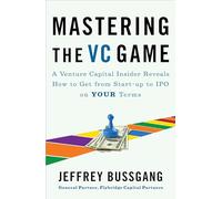 Mastering the VC Game: A Venture Capital Insider Reveals How to Get from Start-up to IPO on Your Terms