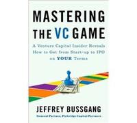Mastering the VC Game: A Venture Capital Insider Reveals How to Get from Start-up to IPO on Your Terms