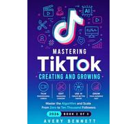 Mastering TikTok: CREATING AND GROWING: Film, Edit, and Use AI to Create Professional Content - Master the Algorithm and Scale From Zero to Ten Thousand Followers