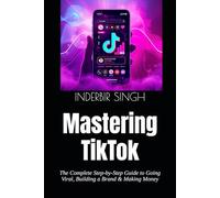 Mastering TikTok: The Complete Step-by-Step Guide to Going Viral, Building a Brand & Making Money