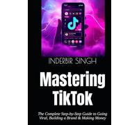 Mastering TikTok: The Complete Step-by-Step Guide to Going Viral, Building a Brand & Making Money