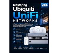 Mastering Ubiquiti Unifi Networks: The Practical Beginner-to-Pro Handbook for Setting Up, Securing, Optimizing, and Troubleshooting UniFi Networks for ... Businesses, and Multi-Site Deployments (2026)