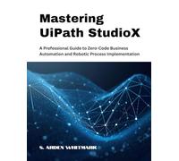 Mastering UiPath StudioX: A Professional Guide to Zero-Code Business Automation and Robotic Process Implementation