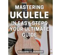 Mastering Ukulele in Easy Steps: Your Ultimate Guide: Unlock the Magic of Ukulele with Simple Techniques - A Comprehensive Instructional Manual for Beginners