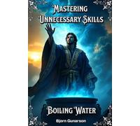 Mastering Unnecessary Skills: Boiling Water: Achieve True Mastery Over The Most Basic Task Known To Humanity