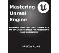 Mastering Unreal Engine: A Complete Guide to Learn Blueprint, C++, and Advanced Techniques for Professional Game Development