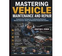 Mastering Vehicle Maintenance and Repair: Comprehensive Techniques for Troubleshooting Mechanical, Electrical, Electronic, Hybrid, and Networked Transportation Systems