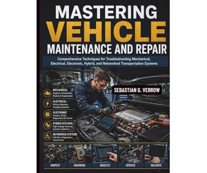 Mastering Vehicle Maintenance and Repair: Comprehensive Techniques for Troubleshooting Mechanical, Electrical, Electronic, Hybrid, and Networked Transportation Systems