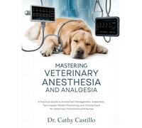 Mastering Veterinary Anesthesia and Analgesia: A Practical Guide to Animal Pain Management, Anesthetic Techniques, Patient Monitoring, and Clinical Care for Veterinary Technicians and Nurses