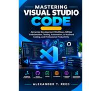 Mastering Visual Studio Code: Advanced Development Workflows, GitHub Collaboration, Testing, Automation, AI-Assisted Coding, and Professional Productivity