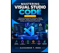 Mastering Visual Studio Code: Advanced Development Workflows, GitHub Collaboration, Testing, Automation, AI-Assisted Coding, and Professional Productivity
