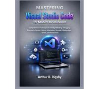 Mastering Visual Studio Code for Modern Development: Comprehensive Techniques for Intelligent Editing, Debugging, Extensions, Version Control, Automation, Remote Collaboration, Testing, and Productivi