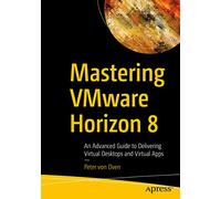 Mastering Vmware Horizon 8: An Advanced Guide to Delivering Virtual Desktops and Virtual Apps