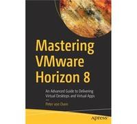 Mastering Vmware Horizon 8: An Advanced Guide to Delivering Virtual Desktops and Virtual Apps