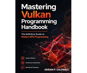 Mastering Vulkan Programming Handbook: The Definitive Guide to Modern GPU Programming