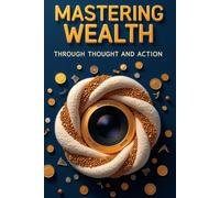 MASTERING WEALTH THROUGH THOUGHT AND ACTION: Transform your mindset, realize your potential and reach the life you want