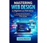 Mastering Web Design for Beginners and Tech Savvy: A Practical Step by Step Guide to Creating Responsive Modern Websites Using HTML CSS Skills