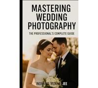 Mastering Wedding Photography: The Professional’s Complete Guide: A Modern Guide to Craft, Creativity, and Business Success for Professional Wedding Photographers