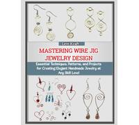 MASTERING WIRE JIG JEWELRY DESIGN: Essential Techniques, Patterns, and Projects for Creating Elegant Handmade Jewelry at Any Skill Level