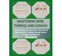 MASTERING WIRE, THREAD, AND CANVAS: 100+ DIY Projects for Every Room: Step-by-Step Instructions for Creating Stunning Accents, Curtains, and Sculptures