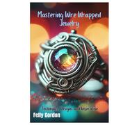 Mastering Wire Wrapped Jewelry: Techniques, Designs, And Inspiration