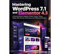 Mastering WordPress 7.1 and Elementor 4.3: A Practical Guide to Website Creation, Design, Themes, Plugins, SEO, Security, Performance, and Professional Workflows