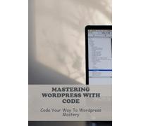 Mastering WordPress With Code: Code Your Way To WordPress Mastery