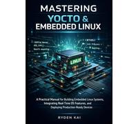Mastering Yocto & Embedded Linux: A Practical Manual for Building Embedded Linux Systems, Integrating Real-Time OS Features, and Deploying Production-Ready Devices