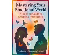MASTERING YOUR EMOTIONAL WORLD: A PRACTICAL GUIDE to EMOTIONAL INTELLIGENCE