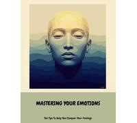 Mastering Your Emotions: Ten Tips To Help You Conquer Your Feelings