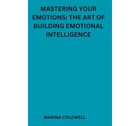 Mastering Your Emotions: The Art of Building Emotional Intelligence: Build Self-Awareness, Strengthen Relationships, and Live Happier